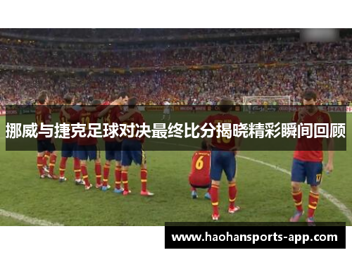 挪威与捷克足球对决最终比分揭晓精彩瞬间回顾