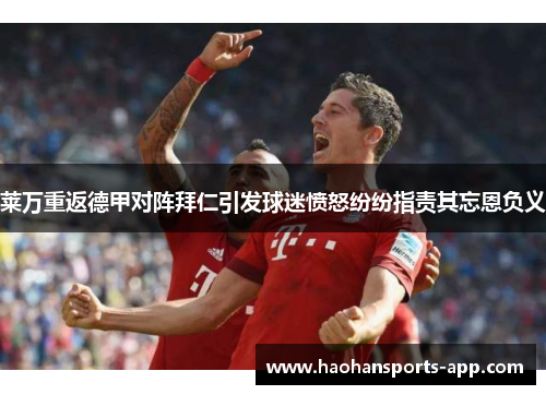 莱万重返德甲对阵拜仁引发球迷愤怒纷纷指责其忘恩负义