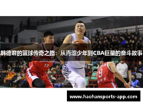 韩德君的篮球传奇之路：从青涩少年到CBA巨星的奋斗故事
